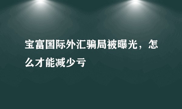 宝富国际外汇骗局被曝光，怎么才能减少亏