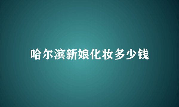 哈尔滨新娘化妆多少钱