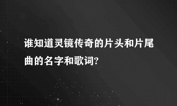 谁知道灵镜传奇的片头和片尾曲的名字和歌词?