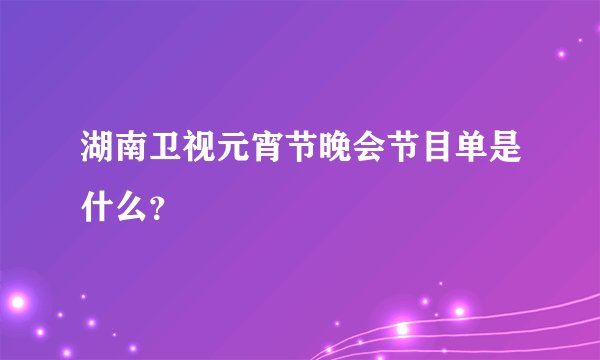 湖南卫视元宵节晚会节目单是什么？