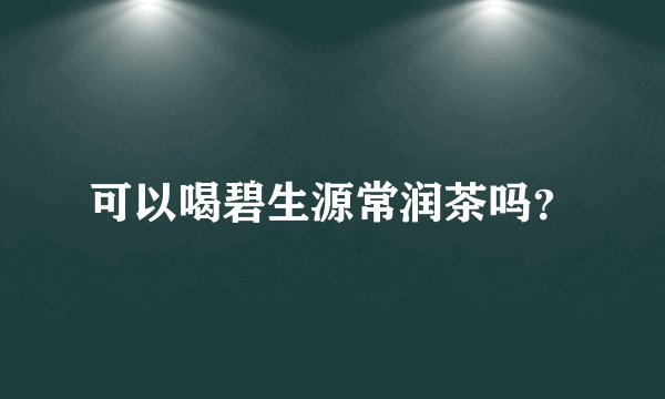 可以喝碧生源常润茶吗？