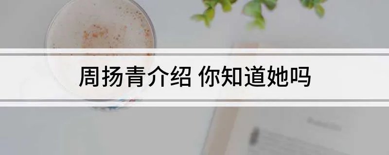 周扬青介绍 你知道她吗