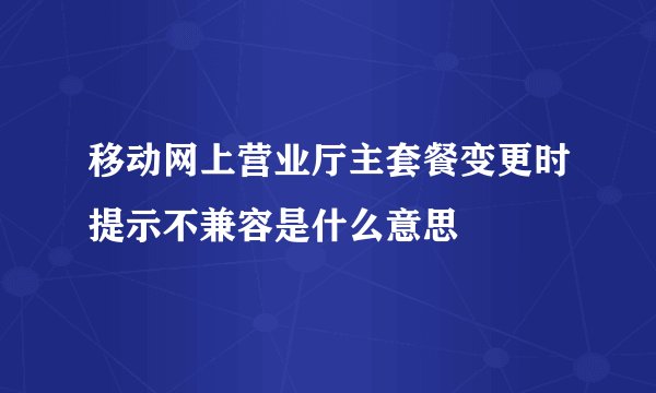 移动网上营业厅主套餐变更时提示不兼容是什么意思