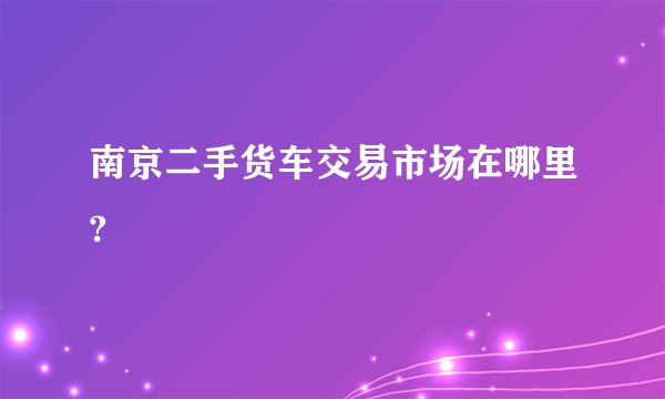南京二手货车交易市场在哪里?