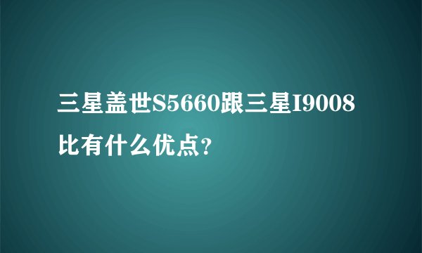 三星盖世S5660跟三星I9008比有什么优点？