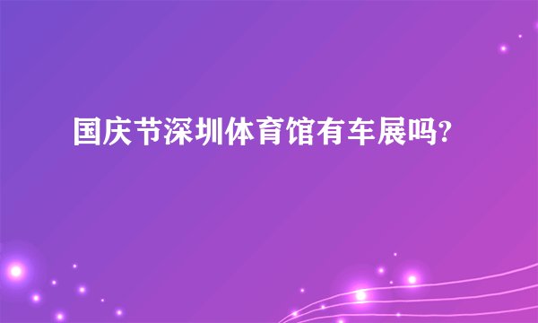 国庆节深圳体育馆有车展吗?