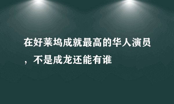 在好莱坞成就最高的华人演员,不是成龙还能有谁