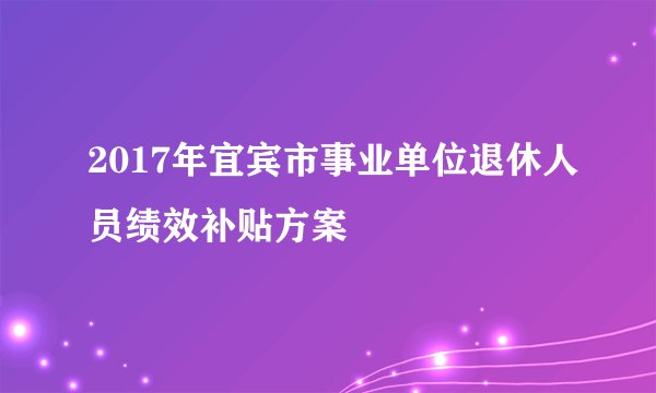 2017年宜宾市事业单位退休人员绩效补贴方案