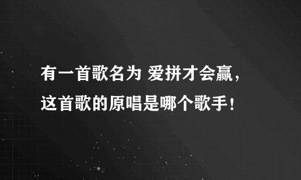 有一首歌名为 爱拼才会赢,这首歌的原唱是哪个歌手!