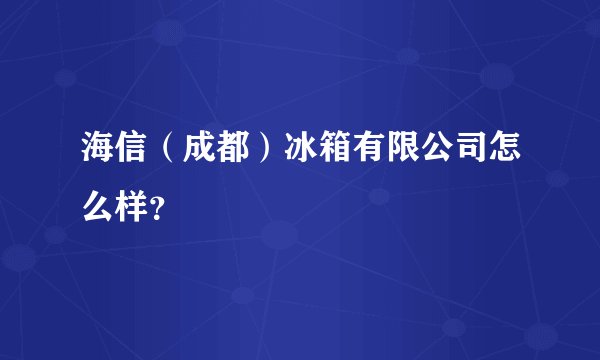 海信（成都）冰箱有限公司怎么样？