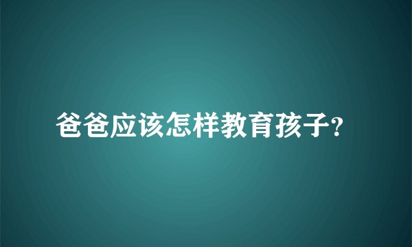 爸爸应该怎样教育孩子？