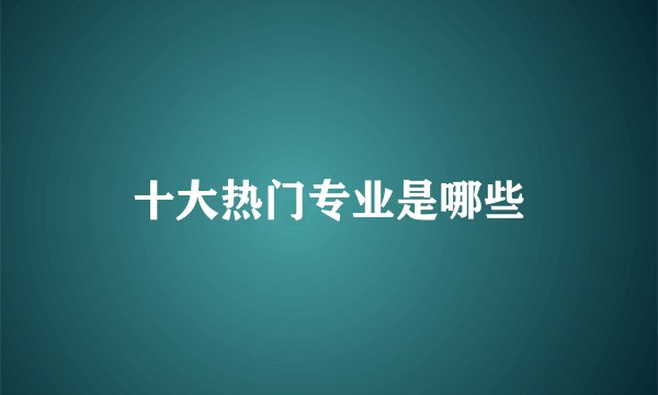 十大热门专业是哪些