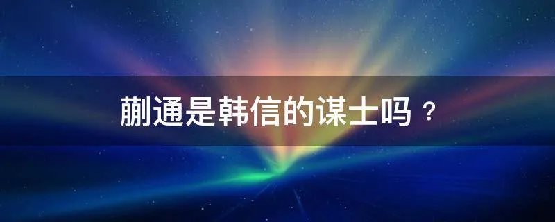 蒯通是韩信的谋士吗﹖