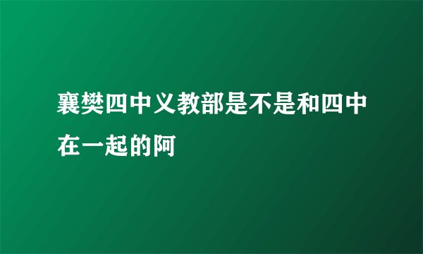 襄樊四中义教部是不是和四中在一起的阿