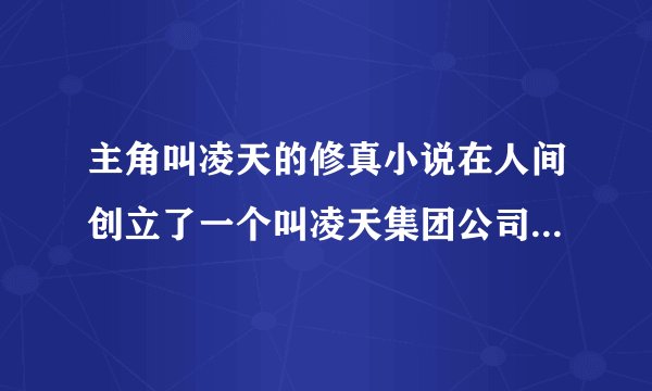 主角叫凌天的修真小说在人间创立了一个叫凌天集团公司的.求大神告知小说名。