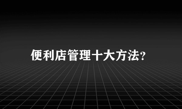 便利店管理十大方法？