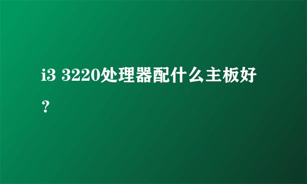i3 3220处理器配什么主板好?