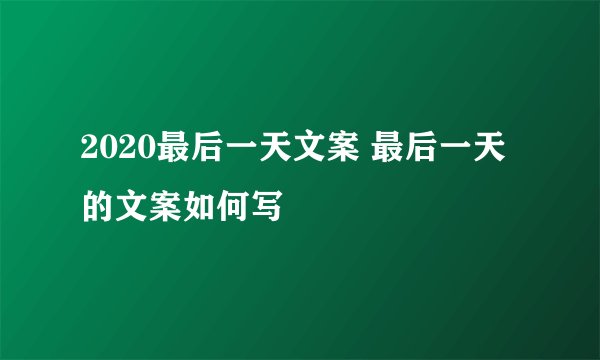 2020最后一天文案 最后一天的文案如何写