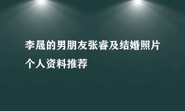 李晟的男朋友张睿及结婚照片个人资料推荐