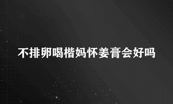 不排卵喝楷妈怀姜膏会好吗