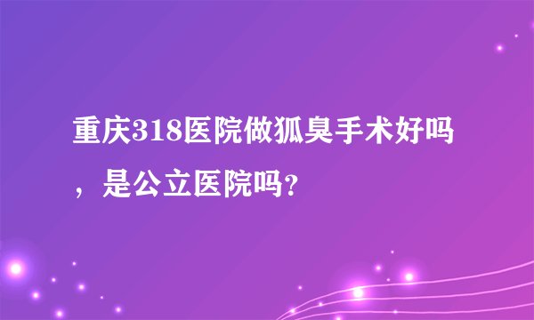 重庆318医院做狐臭手术好吗，是公立医院吗？