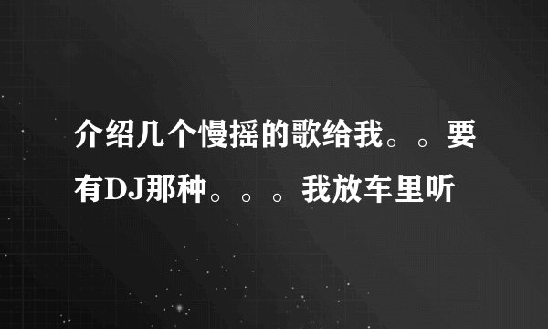 介绍几个慢摇的歌给我。。要有DJ那种。。。我放车里听