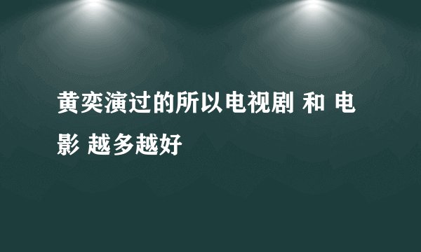 黄奕演过的所以电视剧 和 电影 越多越好