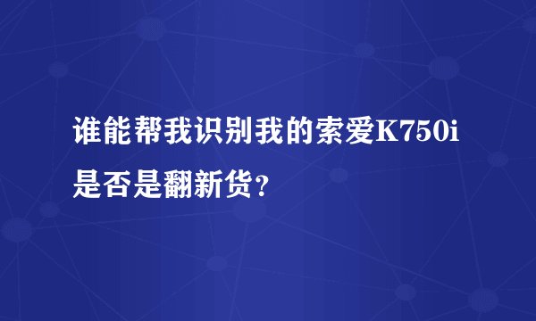 谁能帮我识别我的索爱K750i是否是翻新货？