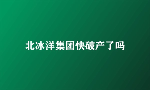 北冰洋集团快破产了吗