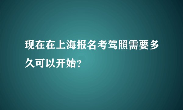 现在在上海报名考驾照需要多久可以开始?