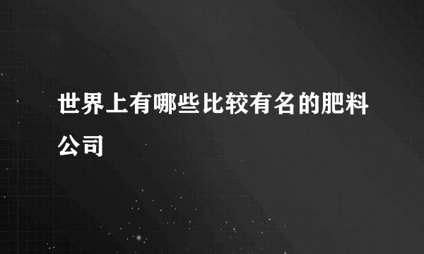 世界上有哪些比较有名的肥料公司