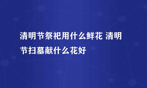 清明节祭祀用什么鲜花 清明节扫墓献什么花好