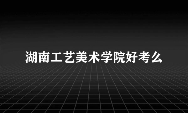 湖南工艺美术学院好考么