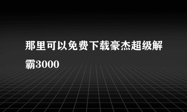 那里可以免费下载豪杰超级解霸3000