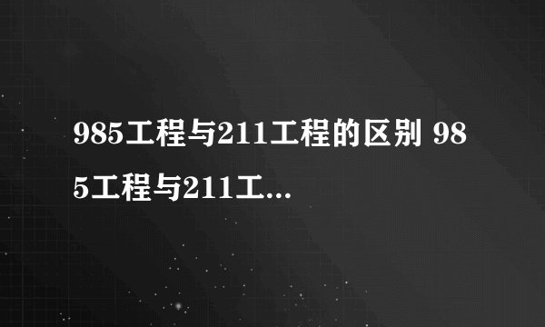 985工程与211工程的区别 985工程与211工程哪个好