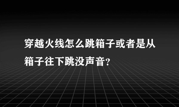 穿越火线怎么跳箱子或者是从箱子往下跳没声音?