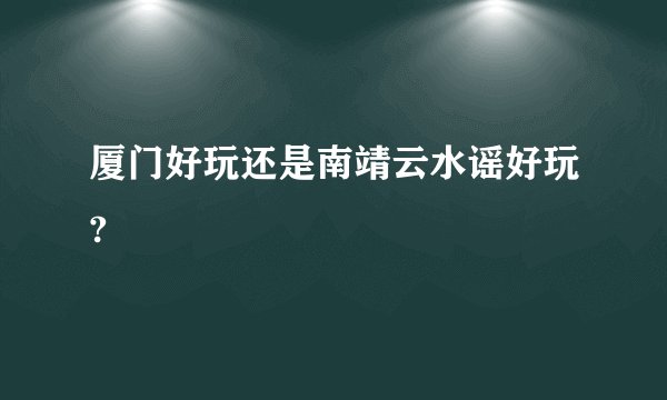 厦门好玩还是南靖云水谣好玩?