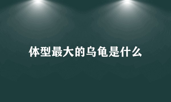 体型最大的乌龟是什么
