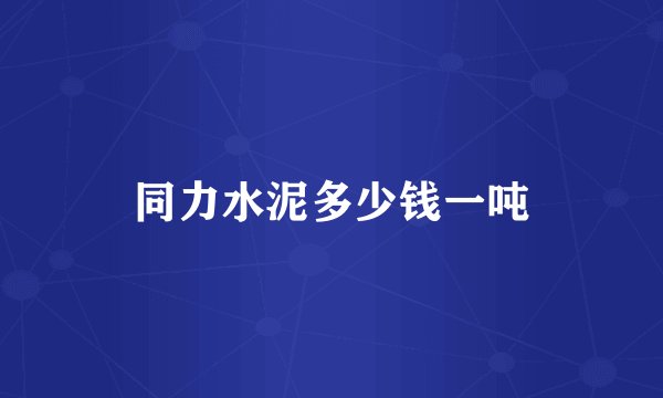 同力水泥多少钱一吨