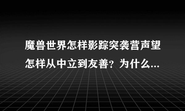 魔兽世界怎样影踪突袭营声望怎样从中立到友善?为什么我刷到中立2999就刷不上去了。