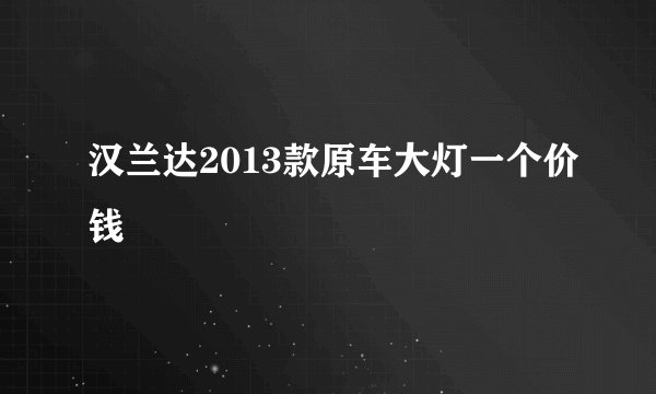 汉兰达2013款原车大灯一个价钱