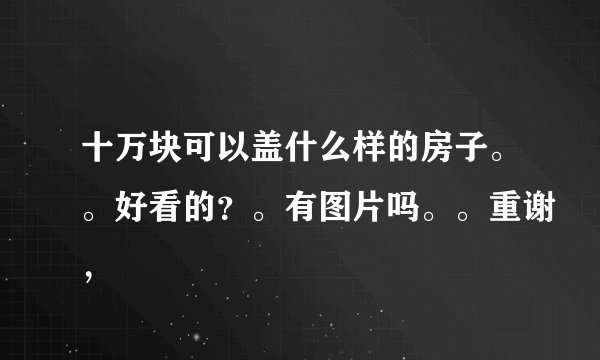 十万块可以盖什么样的房子。。好看的？。有图片吗。。重谢，
