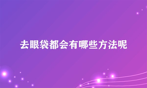 去眼袋都会有哪些方法呢