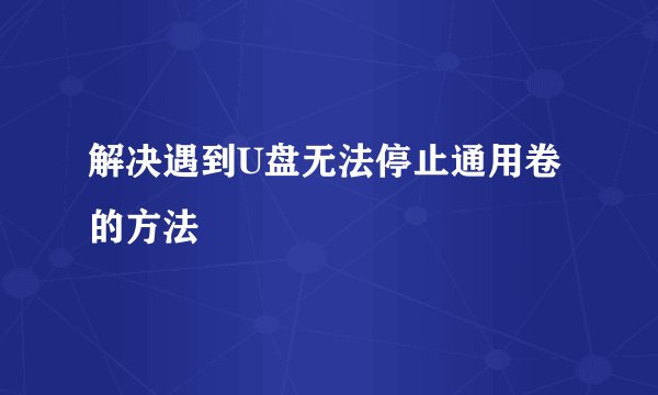 解决遇到U盘无法停止通用卷的方法