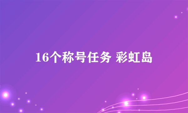 16个称号任务 彩虹岛