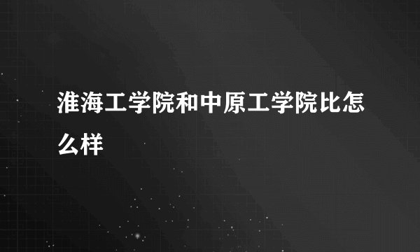 淮海工学院和中原工学院比怎么样