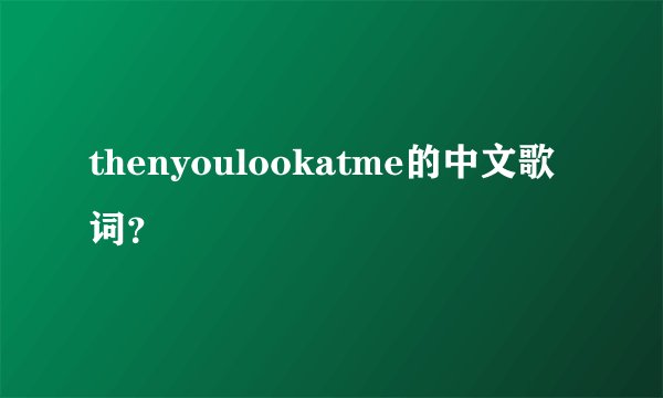 thenyoulookatme的中文歌词？