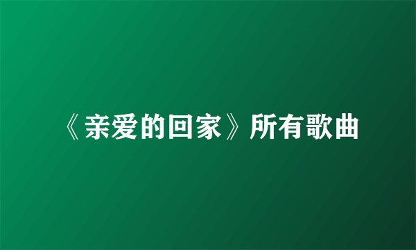 《亲爱的回家》所有歌曲