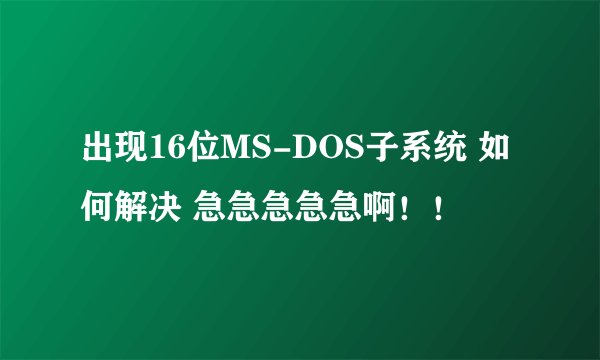 出现16位MS-DOS子系统 如何解决 急急急急急啊!!