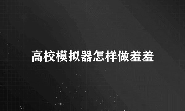 高校模拟器怎样做羞羞